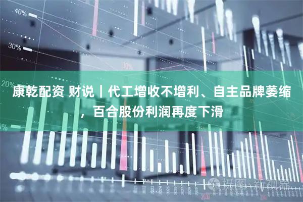 康乾配资 财说｜代工增收不增利、自主品牌萎缩，百合股份利润再度下滑