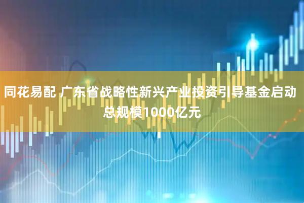 同花易配 广东省战略性新兴产业投资引导基金启动 总规模1000亿元